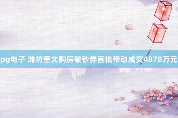 pg电子 潍坊奎文购房破钞券首批带动成交4878万元