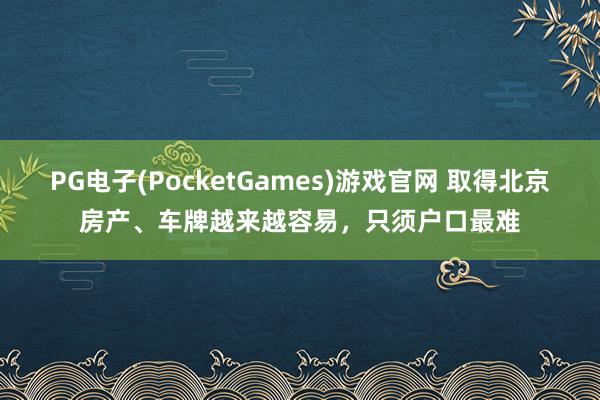 PG电子(PocketGames)游戏官网 取得北京房产、车牌越来越容易，只须户口最难