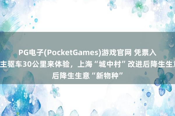 PG电子(PocketGames)游戏官网 凭票入场，有东谈主驱车30公里来体验，上海“城中村”改进后降生生意“新物种”