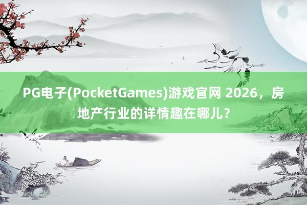PG电子(PocketGames)游戏官网 2026，房地产行业的详情趣在哪儿？