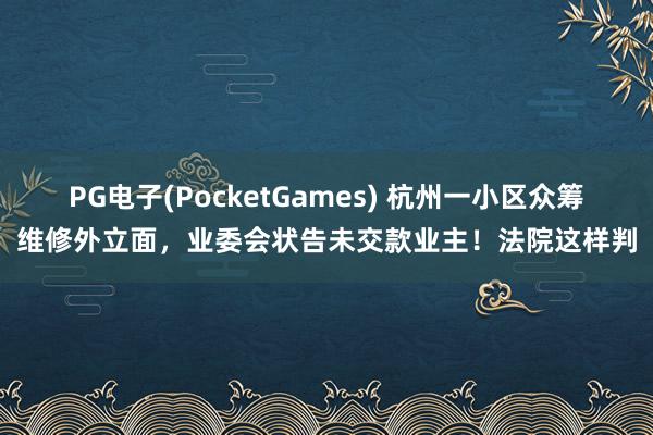 PG电子(PocketGames) 杭州一小区众筹维修外立面，业委会状告未交款业主！法院这样判