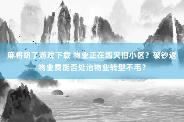 麻将胡了游戏下载 物业正在毁灭旧小区？破钞返物业费能否处治物业转型不毛？