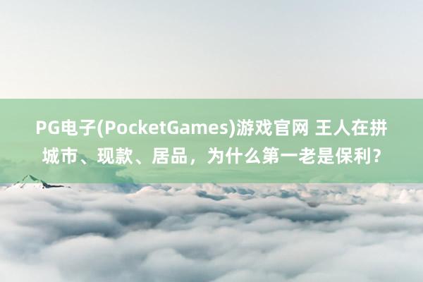 PG电子(PocketGames)游戏官网 王人在拼城市、现款、居品，为什么第一老是保利？