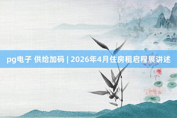 pg电子 供给加码 | 2026年4月住房租启程展讲述