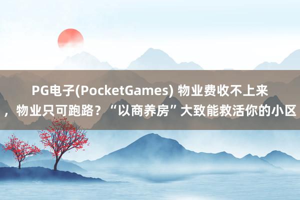 PG电子(PocketGames) 物业费收不上来，物业只可跑路？“以商养房”大致能救活你的小区