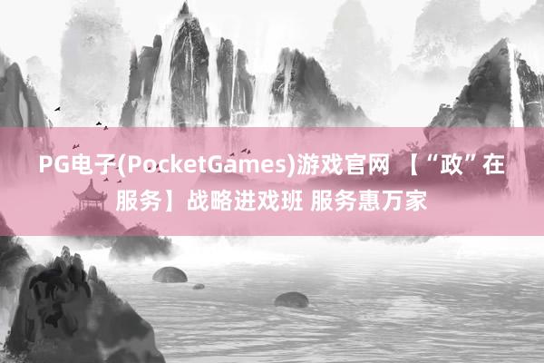 PG电子(PocketGames)游戏官网 【“政”在服务】战略进戏班 服务惠万家