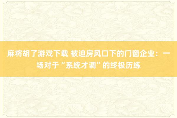 麻将胡了游戏下载 被迫房风口下的门窗企业：一场对于“系统才调”的终极历练