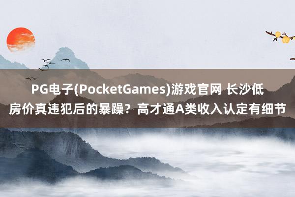 PG电子(PocketGames)游戏官网 长沙低房价真违犯后的暴躁？高才通A类收入认定有细节