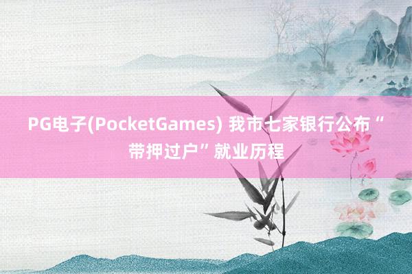 PG电子(PocketGames) 我市七家银行公布“带押过户”就业历程