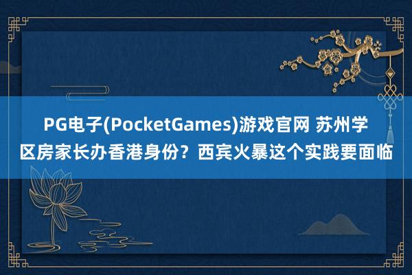 PG电子(PocketGames)游戏官网 苏州学区房家长办香港身份？西宾火暴这个实践要面临