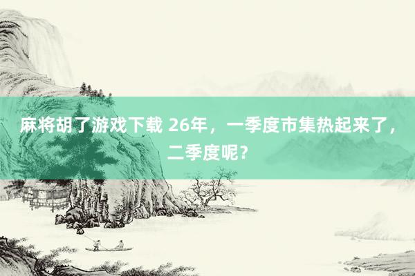 麻将胡了游戏下载 26年，一季度市集热起来了，二季度呢？