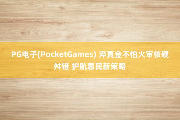 PG电子(PocketGames) 淬真金不怕火审核硬舛错 护航惠民新策略