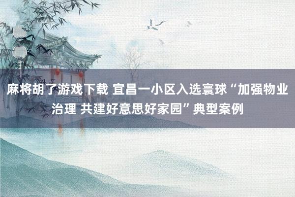 麻将胡了游戏下载 宜昌一小区入选寰球“加强物业治理 共建好意思好家园”典型案例