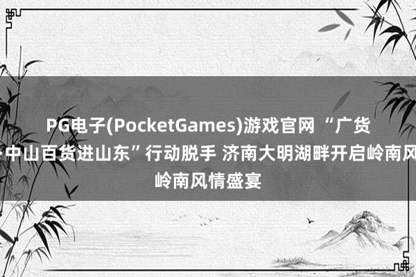 PG电子(PocketGames)游戏官网 “广货行寰宇·中山百货进山东”行动脱手 济南大明湖畔开启岭南风情盛宴