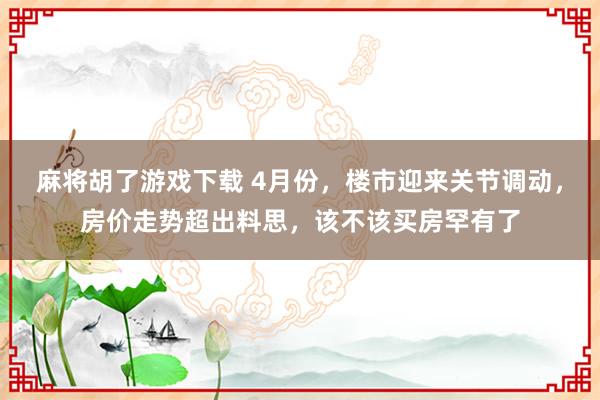 麻将胡了游戏下载 4月份，楼市迎来关节调动，房价走势超出料思，该不该买房罕有了