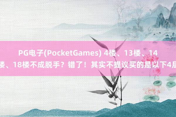 PG电子(PocketGames) 4楼、13楼、14楼、18楼不成脱手？错了！其实不提议买的是以下4层