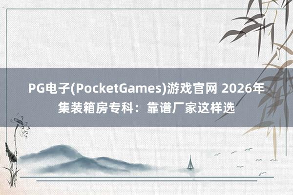 PG电子(PocketGames)游戏官网 2026年集装箱房专科：靠谱厂家这样选