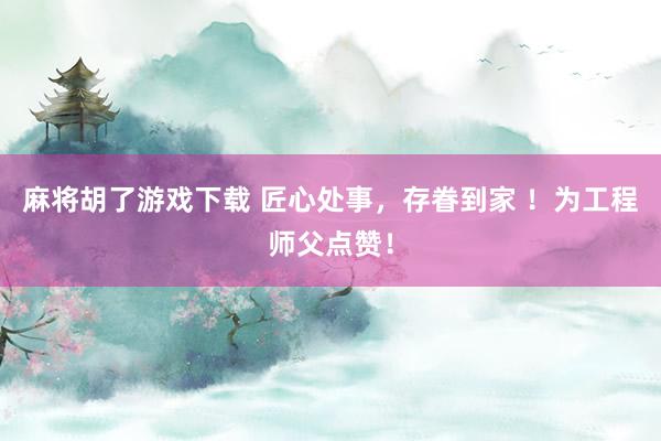 麻将胡了游戏下载 匠心处事，存眷到家 ！为工程师父点赞！