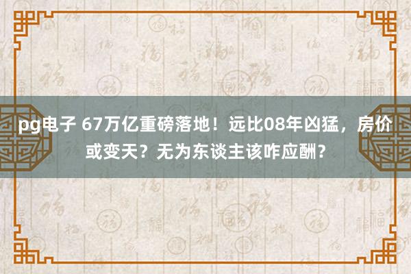 pg电子 67万亿重磅落地！远比08年凶猛，房价或变天？无为东谈主该咋应酬？