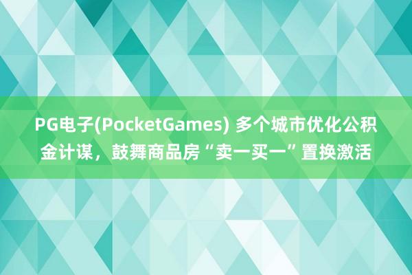 PG电子(PocketGames) 多个城市优化公积金计谋，鼓舞商品房“卖一买一”置换激活