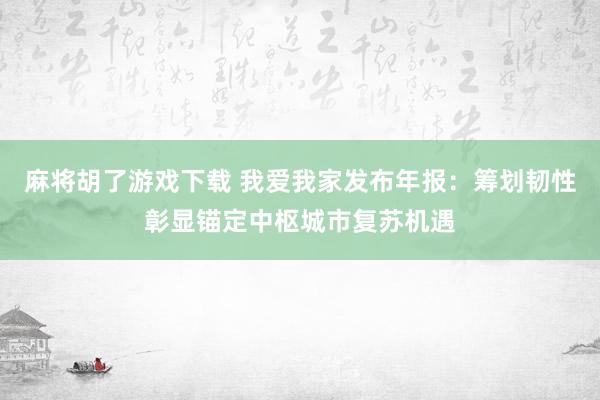 麻将胡了游戏下载 我爱我家发布年报：筹划韧性彰显锚定中枢城市复苏机遇