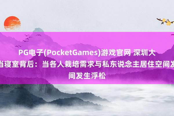 PG电子(PocketGames)游戏官网 深圳大学租房当寝室背后：当各人栽培需求与私东说念主居住空间发生浮松