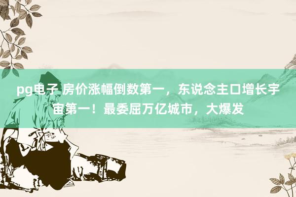 pg电子 房价涨幅倒数第一，东说念主口增长宇宙第一！最委屈万亿城市，大爆发