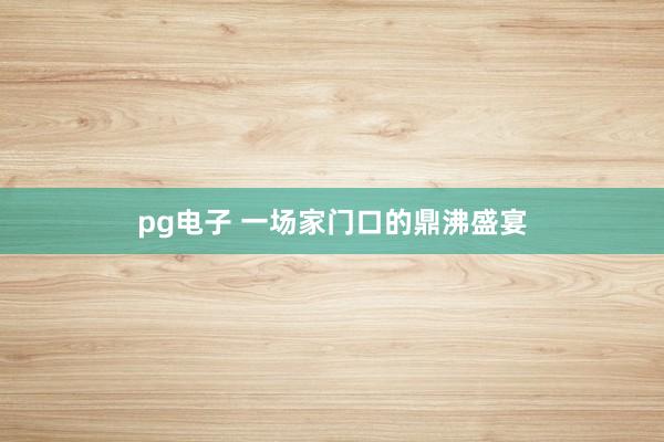 pg电子 一场家门口的鼎沸盛宴