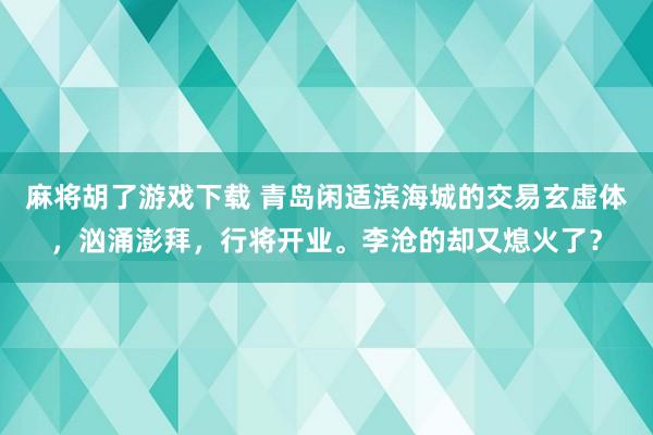 麻将胡了游戏下载 青岛闲适滨海城的交易玄虚体，汹涌澎拜，行将开业。李沧的却又熄火了？