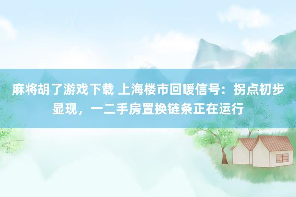 麻将胡了游戏下载 上海楼市回暖信号：拐点初步显现，一二手房置换链条正在运行