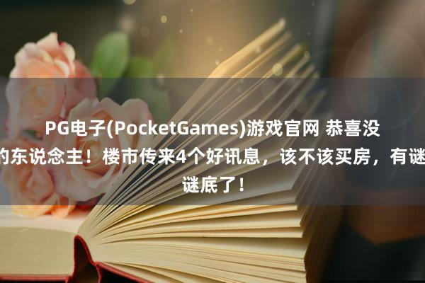 PG电子(PocketGames)游戏官网 恭喜没买房的东说念主！楼市传来4个好讯息，该不该买房，有谜底了！