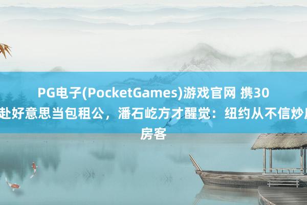 PG电子(PocketGames)游戏官网 携300亿赴好意思当包租公，潘石屹方才醒觉：纽约从不信炒房客