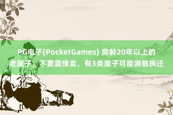 PG电子(PocketGames) 房龄20年以上的老屋子，不要震悚卖，有3类屋子可能濒临拆迁