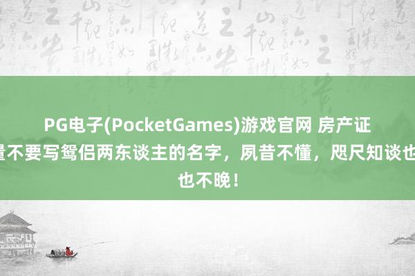 PG电子(PocketGames)游戏官网 房产证上尽量不要写鸳侣两东谈主的名字，夙昔不懂，咫尺知谈也不晚！