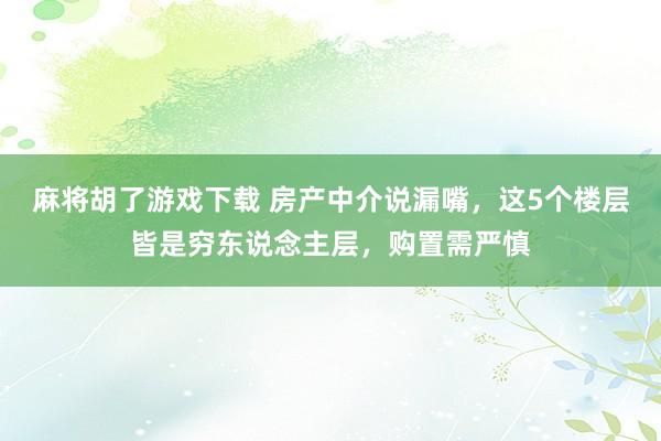 麻将胡了游戏下载 房产中介说漏嘴，这5个楼层皆是穷东说念主层，购置需严慎