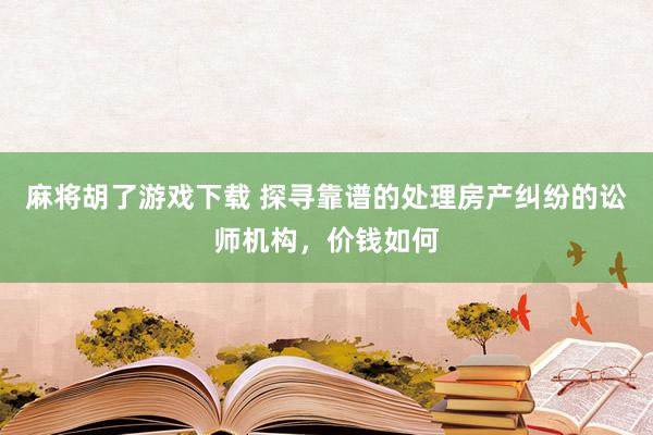 麻将胡了游戏下载 探寻靠谱的处理房产纠纷的讼师机构，价钱如何