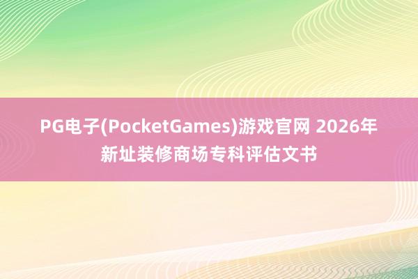 PG电子(PocketGames)游戏官网 2026年新址装修商场专科评估文书