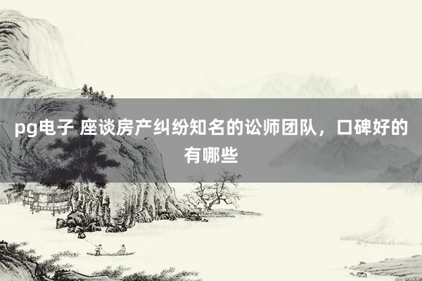 pg电子 座谈房产纠纷知名的讼师团队，口碑好的有哪些