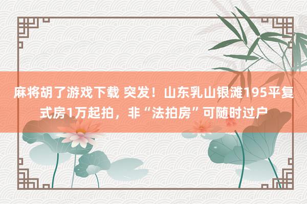 麻将胡了游戏下载 突发！山东乳山银滩195平复式房1万起拍，非“法拍房”可随时过户