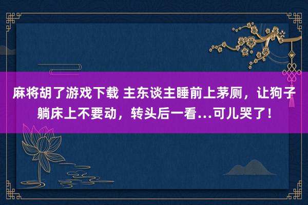 麻将胡了游戏下载 主东谈主睡前上茅厕，让狗子躺床上不要动，转头后一看…可儿哭了！