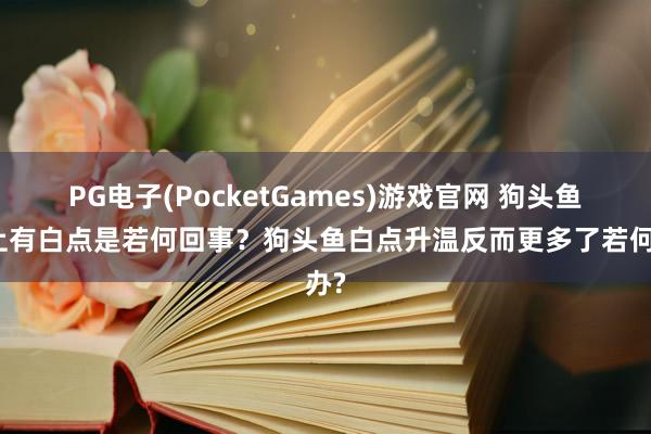 PG电子(PocketGames)游戏官网 狗头鱼身上有白点是若何回事？狗头鱼白点升温反而更多了若何办?