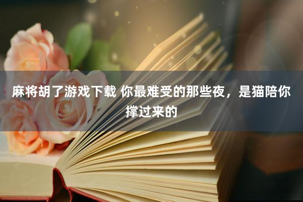 麻将胡了游戏下载 你最难受的那些夜，是猫陪你撑过来的