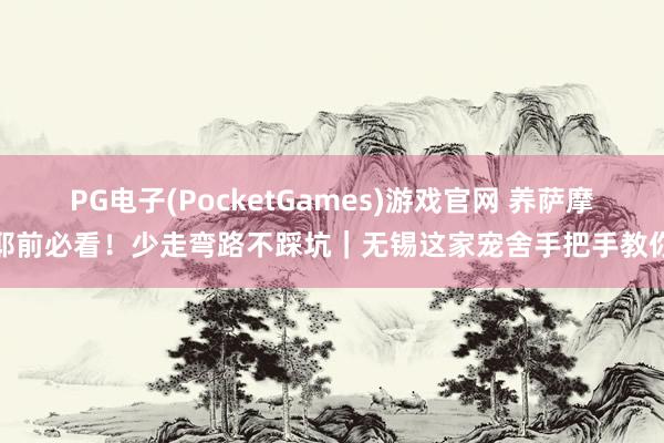 PG电子(PocketGames)游戏官网 养萨摩耶前必看！少走弯路不踩坑｜无锡这家宠舍手把手教你