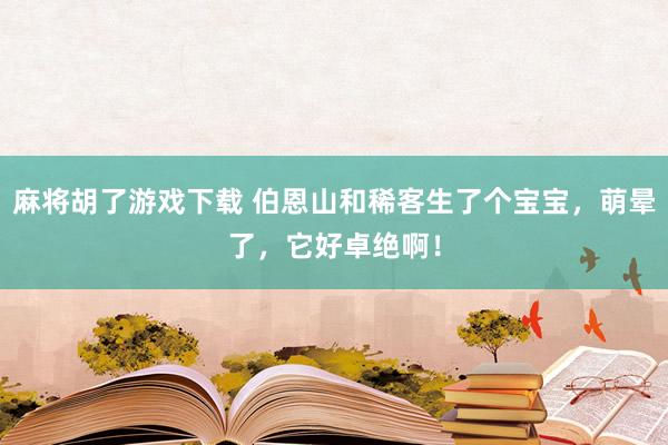 麻将胡了游戏下载 伯恩山和稀客生了个宝宝，萌晕了，它好卓绝啊！