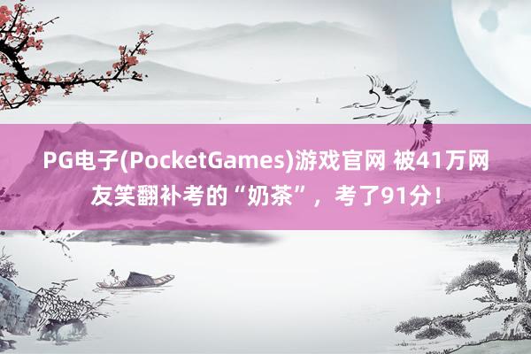PG电子(PocketGames)游戏官网 被41万网友笑翻补考的“奶茶”，考了91分！