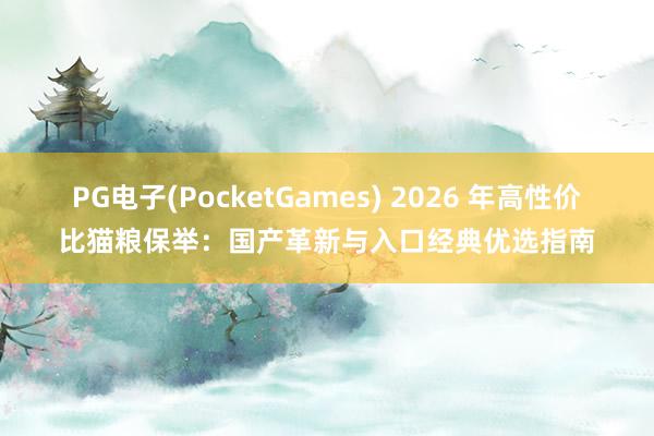 PG电子(PocketGames) 2026 年高性价比猫粮保举：国产革新与入口经典优选指南