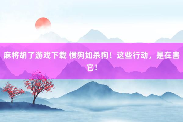麻将胡了游戏下载 惯狗如杀狗！这些行动，是在害它！