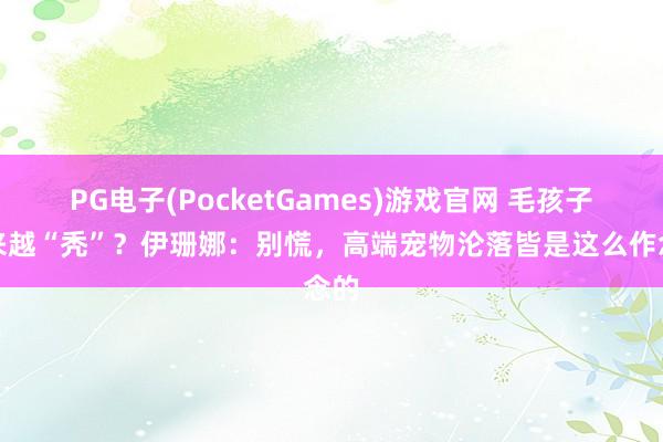PG电子(PocketGames)游戏官网 毛孩子越来越“秃”？伊珊娜：别慌，高端宠物沦落皆是这么作念的