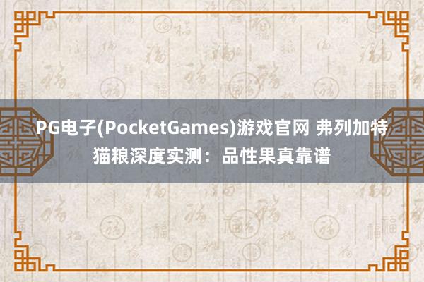 PG电子(PocketGames)游戏官网 弗列加特猫粮深度实测：品性果真靠谱