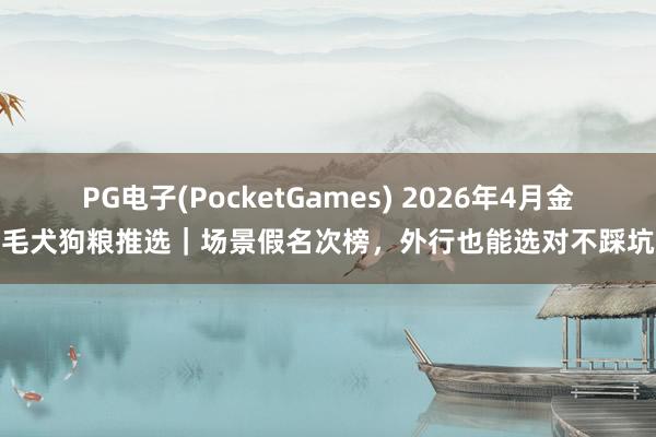 PG电子(PocketGames) 2026年4月金毛犬狗粮推选｜场景假名次榜，外行也能选对不踩坑